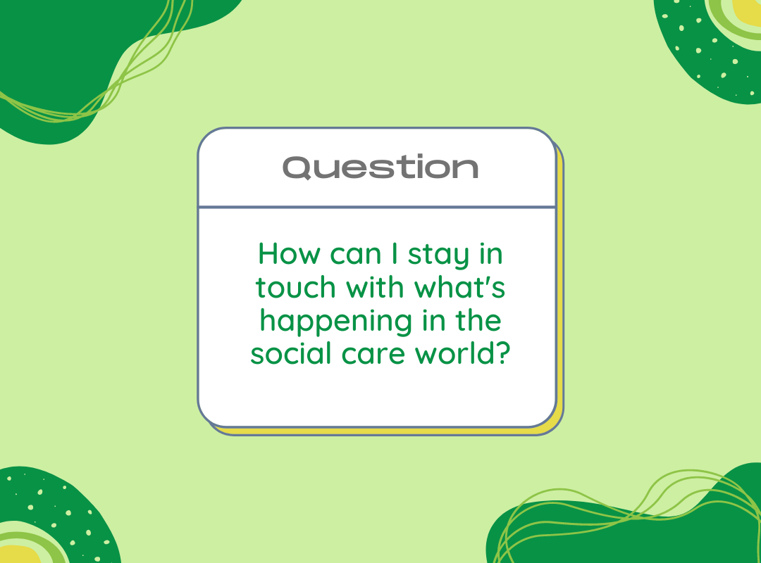 Question: How can I stay in touch with what’s happening in the social care world?