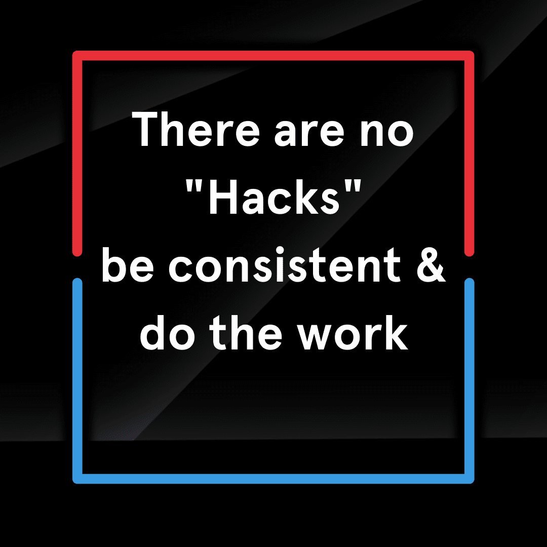 There are no "Hacks" be consistent and do the work